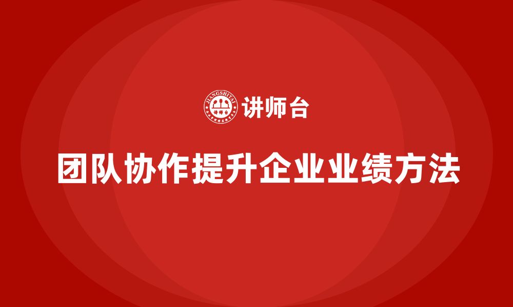 文章企业老板培训课程，如何通过团队协作提升企业业绩的缩略图