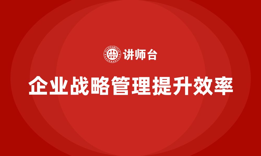 文章企业老板培训课程，如何通过战略管理提升运营效率的缩略图