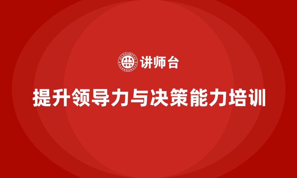 文章企业老板培训课程，如何提升企业的领导力与决策能力的缩略图