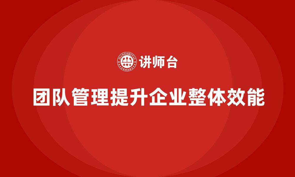 文章企业老板培训课程，如何通过团队管理提升企业整体效能的缩略图