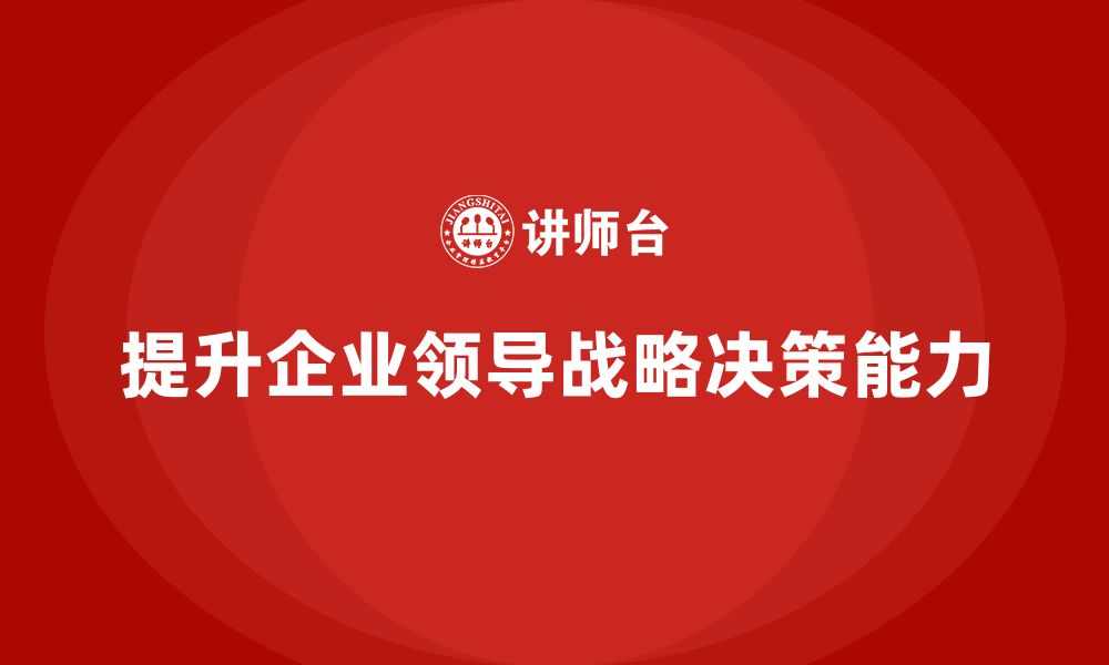 文章企业老板培训课程，如何提升企业领导的战略决策能力的缩略图