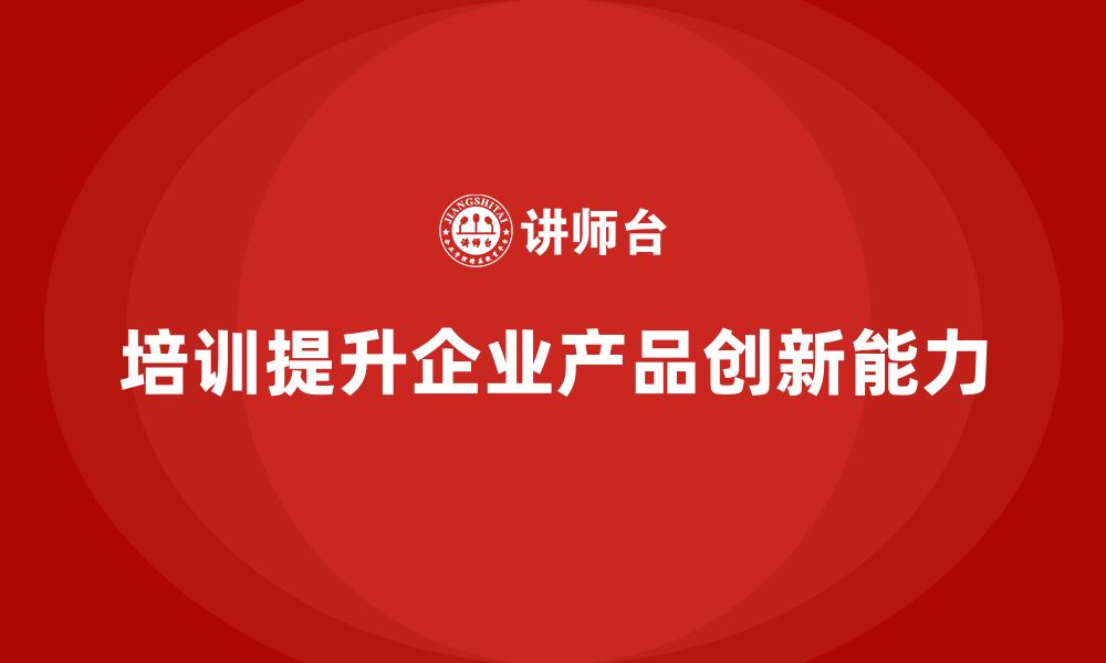 文章企业老板培训课程，如何管理企业的产品创新的缩略图