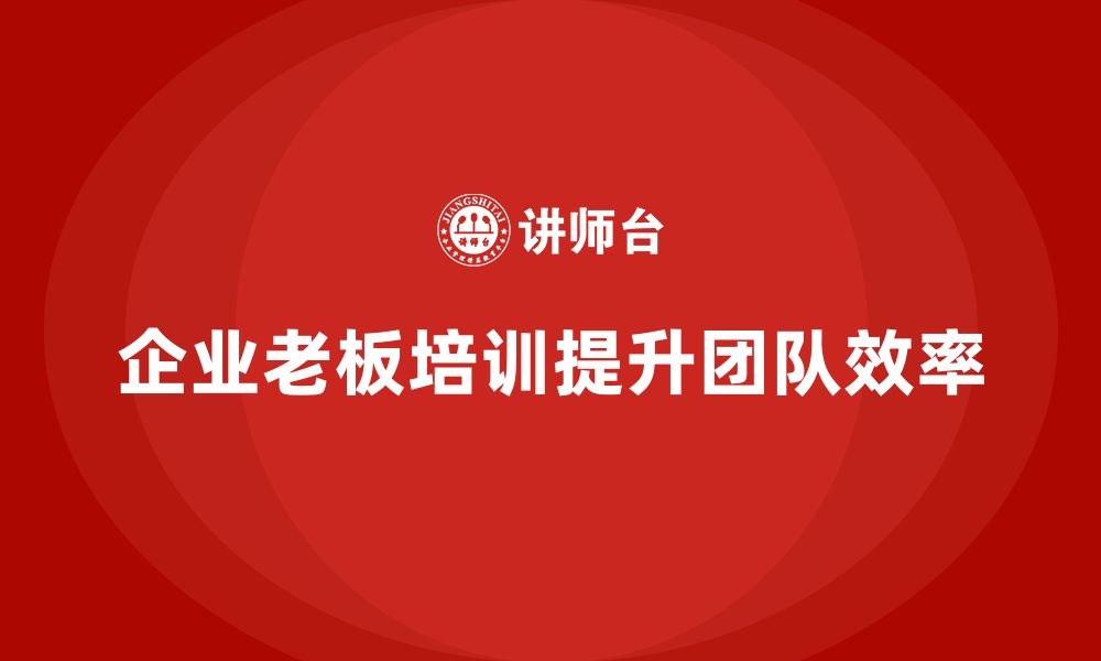 文章企业老板培训课程，如何帮助企业培养高效团队的缩略图