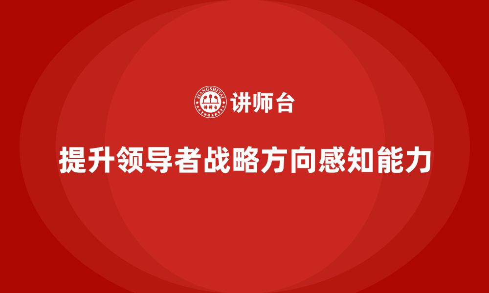 文章企业老板培训课程，如何提升领导者的战略方向感知能力的缩略图