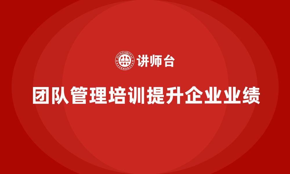 文章企业老板培训课程，如何通过团队管理提升企业的业绩的缩略图