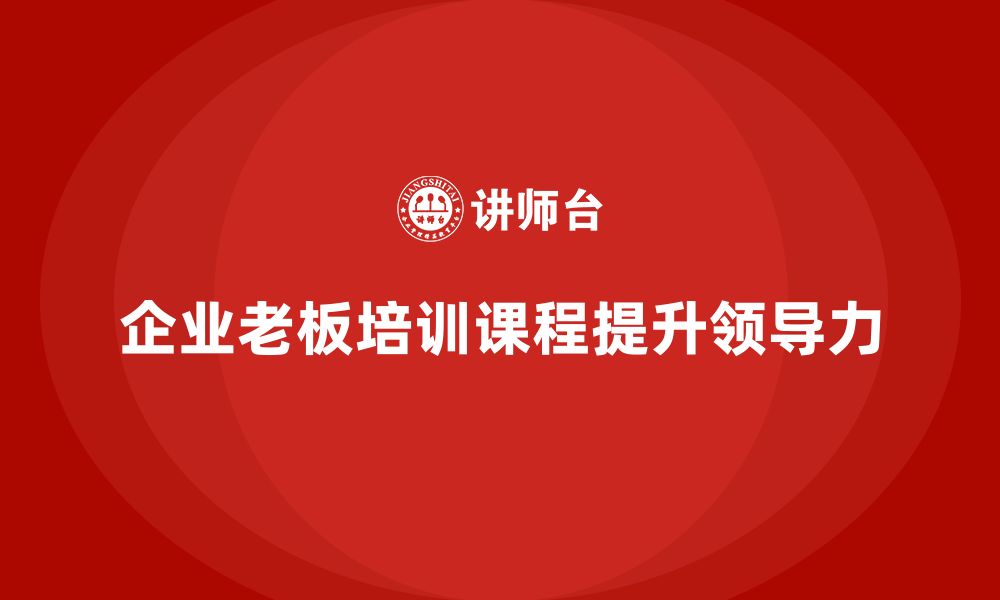 文章企业老板培训课程，如何通过领导力提升公司运营的缩略图