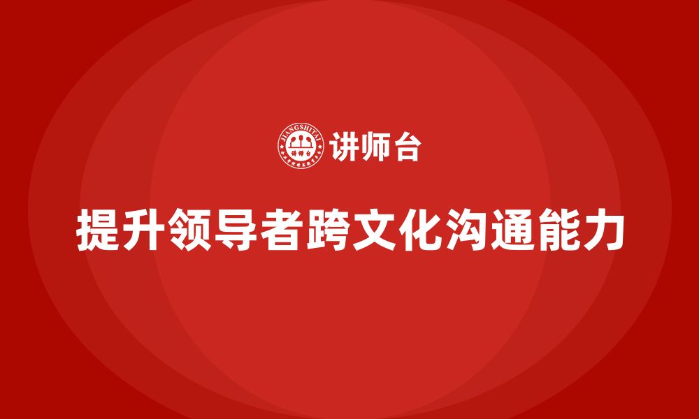 文章企业老板培训课程，如何提升领导者的跨文化沟通能力的缩略图