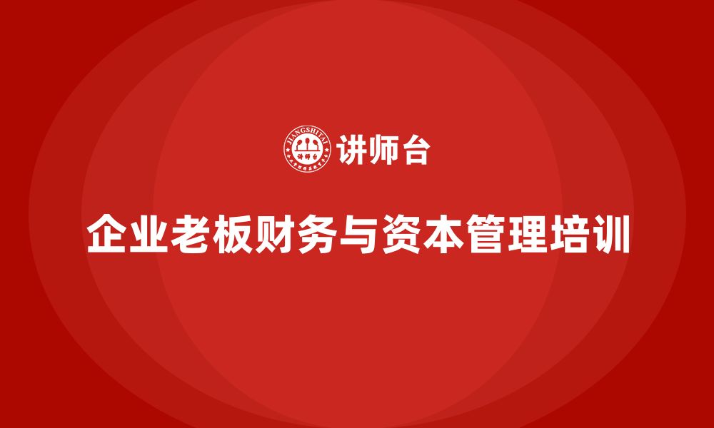 文章企业老板培训课程，如何管理企业的财务与资本运营的缩略图