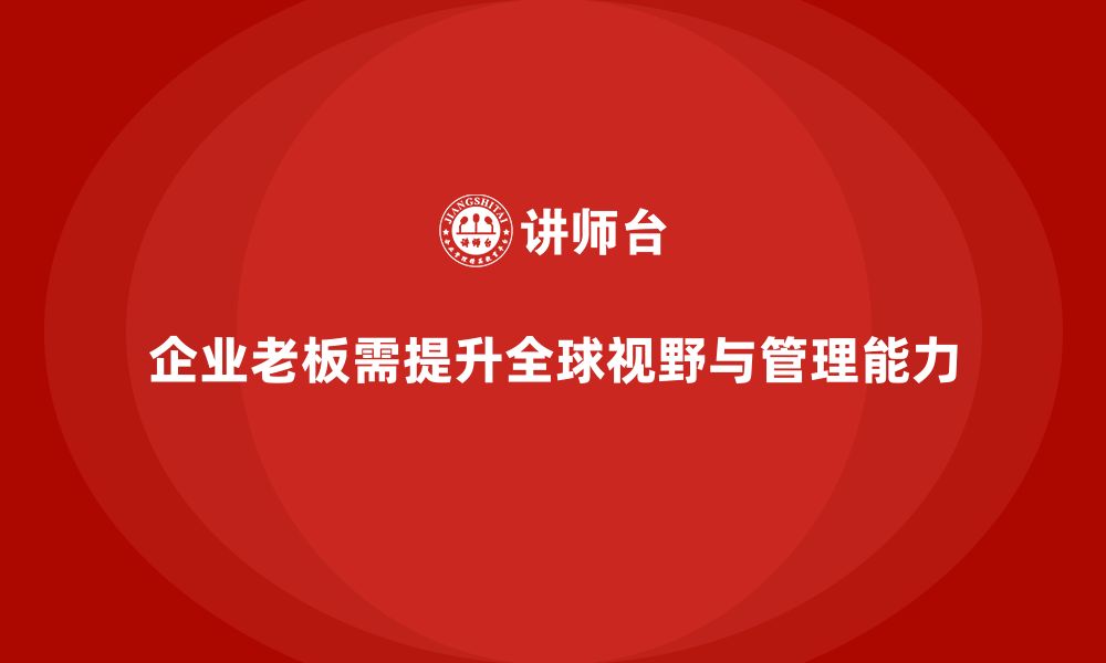 企业老板需提升全球视野与管理能力