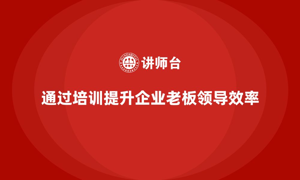 通过培训提升企业老板领导效率