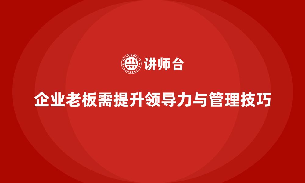 文章企业老板培训课程，如何通过培训提升领导力与管理技巧的缩略图