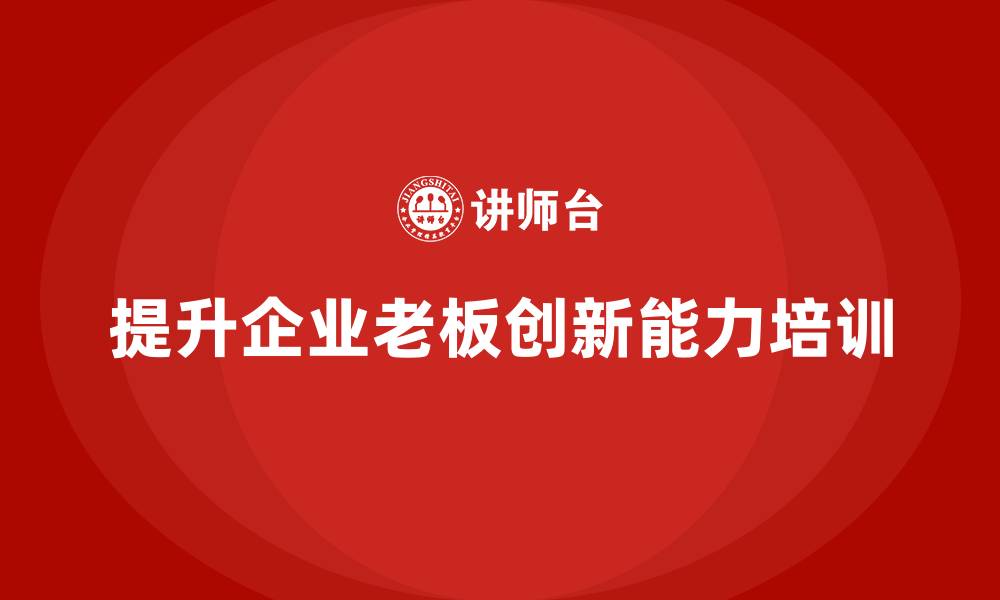 文章企业老板培训课程，如何通过培训提升老板的创新能力的缩略图