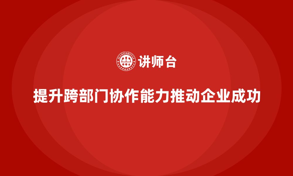 文章企业老板培训课程，如何帮助老板提升跨部门协作能力的缩略图