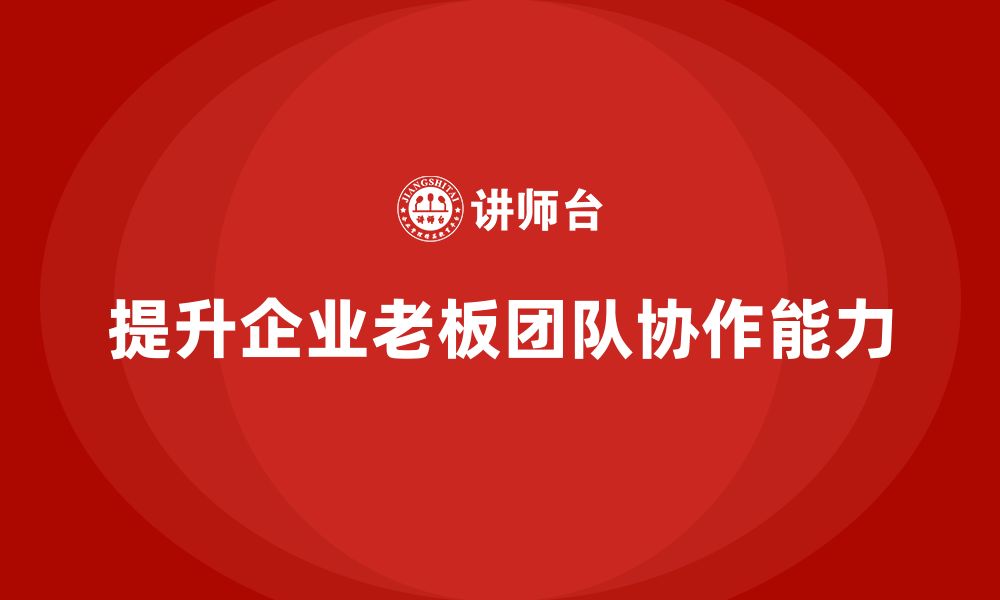 文章企业老板培训课程，如何提升老板的团队协作能力的缩略图