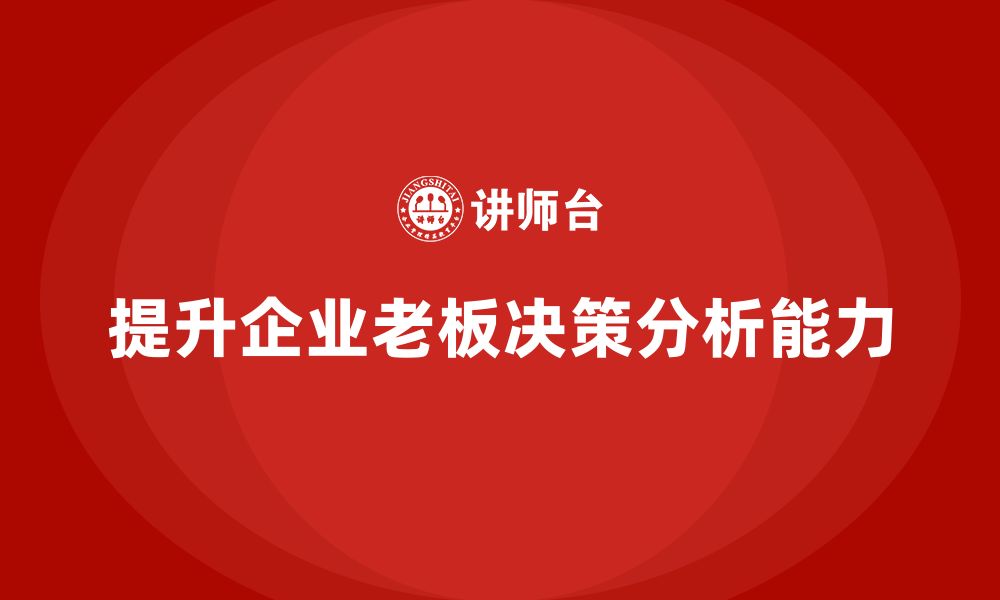 文章企业老板培训课程，如何提升老板的决策分析能力的缩略图