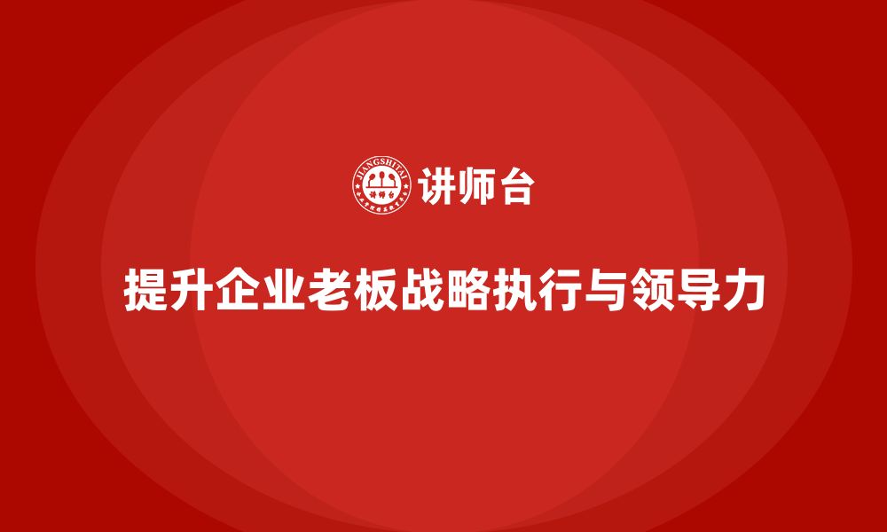 文章企业老板培训课程，如何提升老板的战略执行力与领导力的缩略图