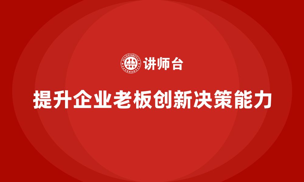 文章企业老板培训课程，如何提升老板的创新与决策能力的缩略图