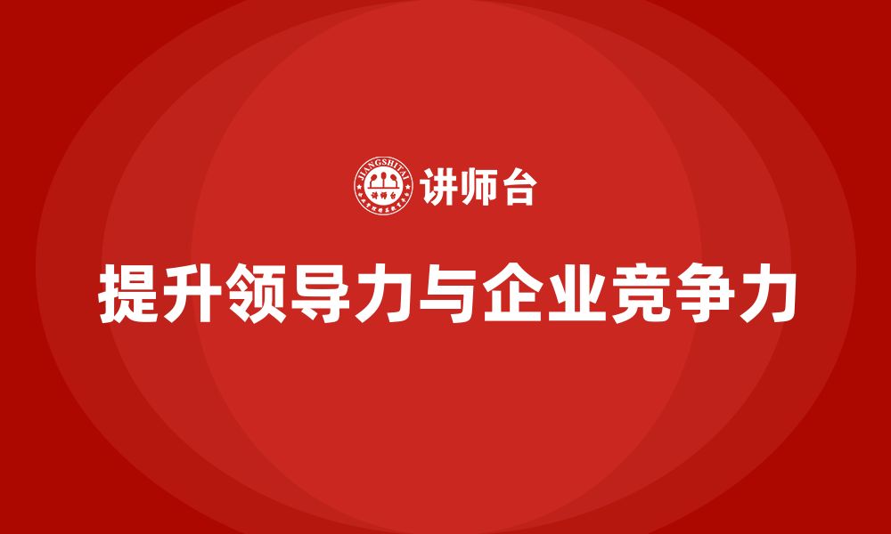 文章企业老板培训课程，如何提升老板的领导力与企业竞争力的缩略图