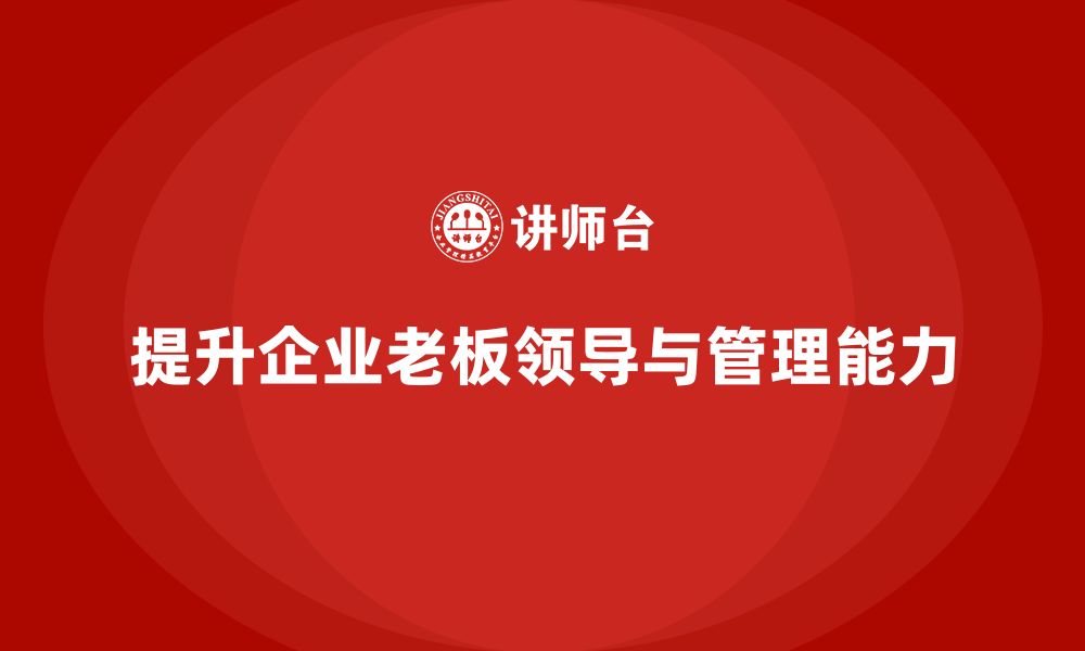 文章企业老板培训课程，如何提升老板的团队领导力与管理技巧的缩略图