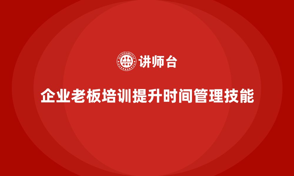 文章企业老板培训课程，如何帮助老板进行有效的时间管理的缩略图