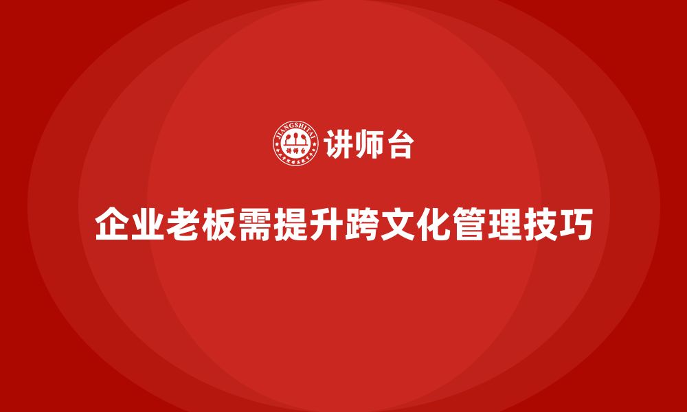 文章企业老板培训课程，如何帮助老板提升跨文化管理技巧的缩略图