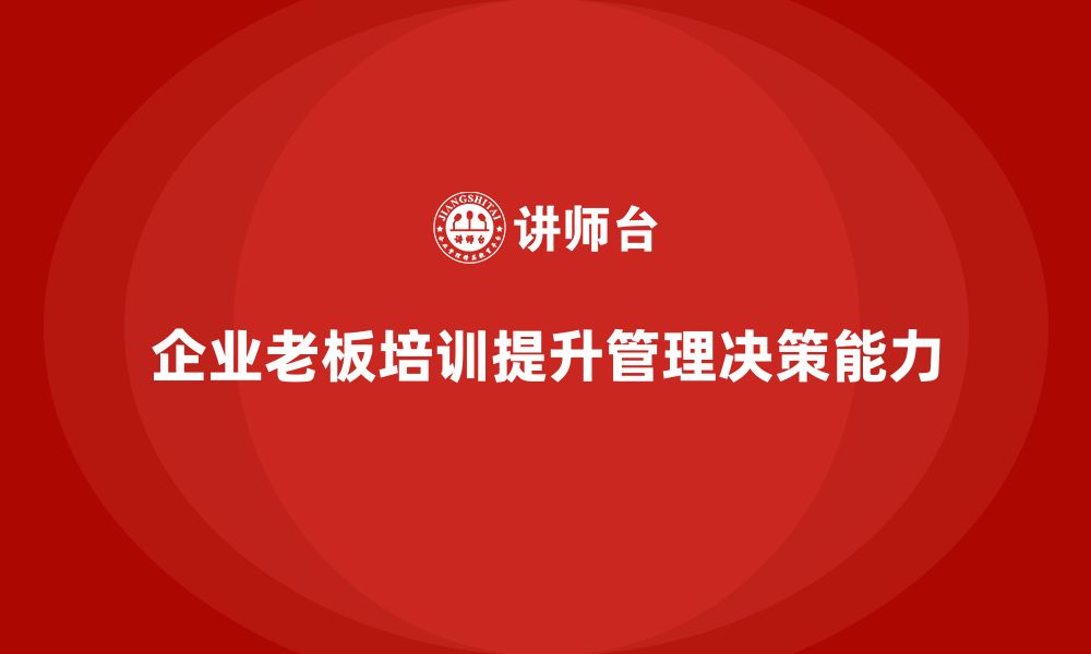 文章企业老板培训课程，如何提升老板的高效管理与决策能力的缩略图