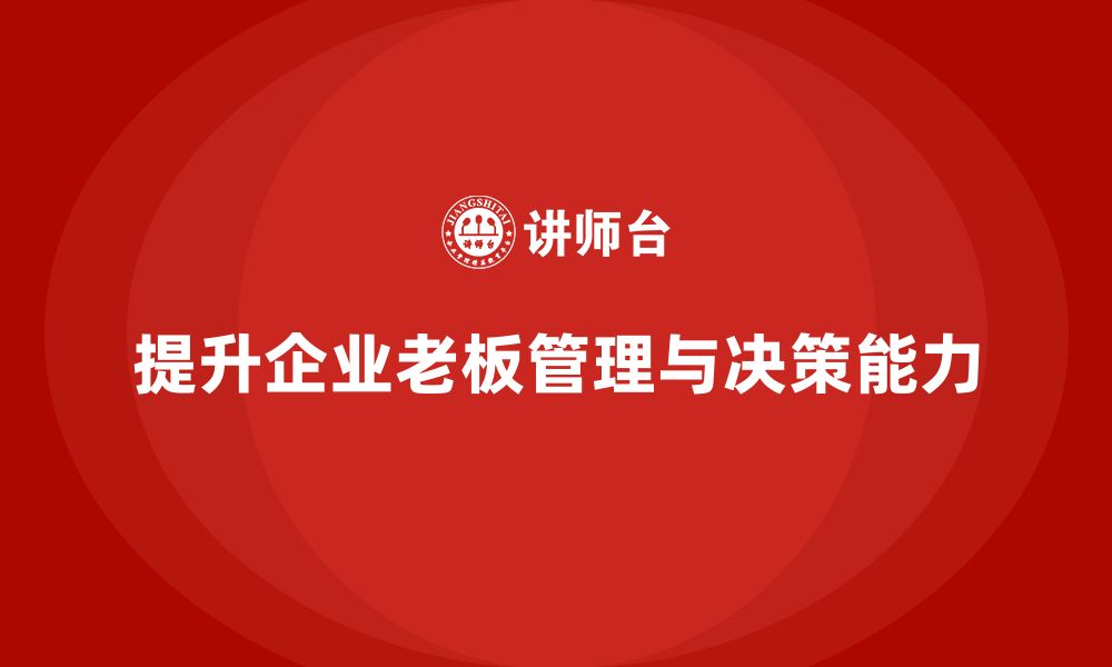 文章企业老板培训课程，如何提升老板的管理智慧与决策深度的缩略图