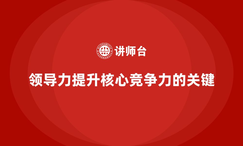 文章企业老板培训课程，如何通过领导力提升企业的核心竞争力的缩略图