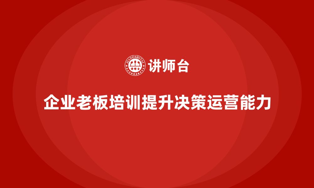 文章企业老板培训课程，如何提升老板的商业决策与运营能力的缩略图