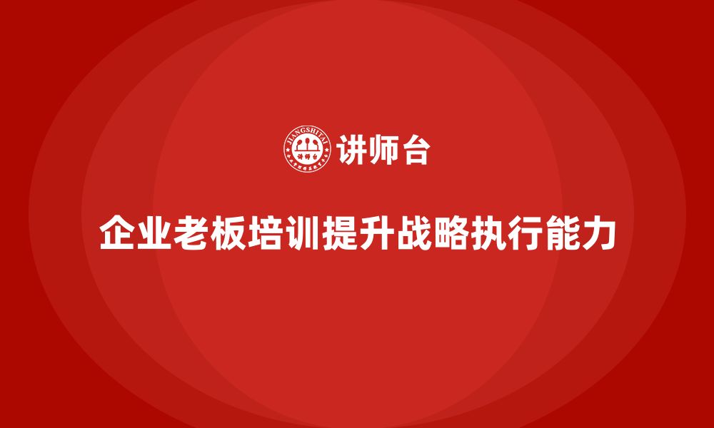 文章企业老板培训课程，如何提升老板的战略策划与执行能力的缩略图