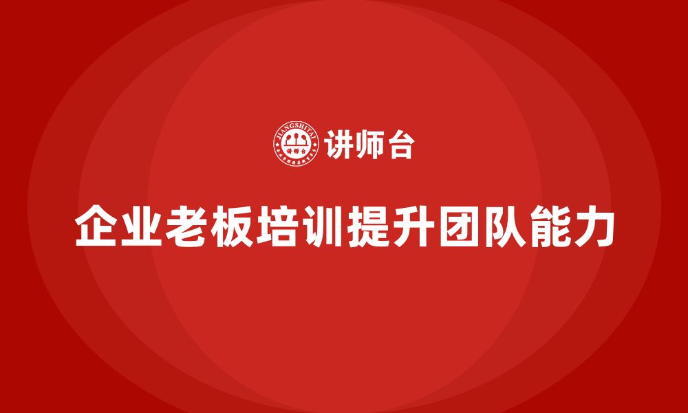 文章企业老板培训课程，如何帮助老板提升团队的业务能力与执行力的缩略图