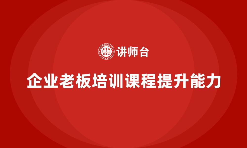 文章企业老板培训课程，如何帮助老板提升战略布局与市场拓展的缩略图