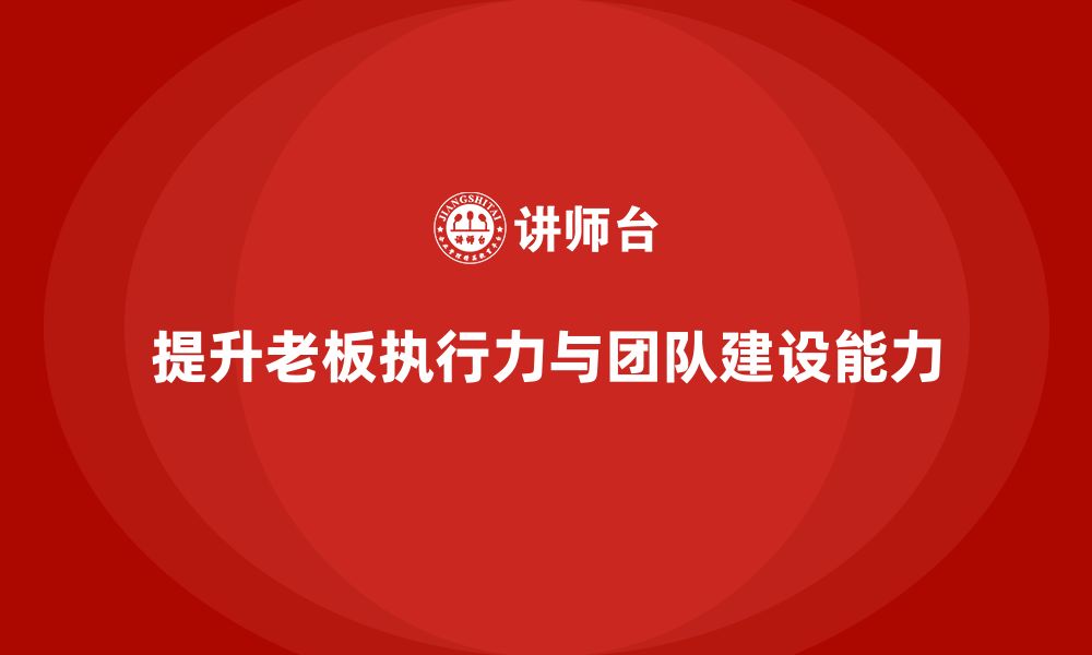 文章企业老板培训课程，如何提升老板的执行力与团队建设能力的缩略图