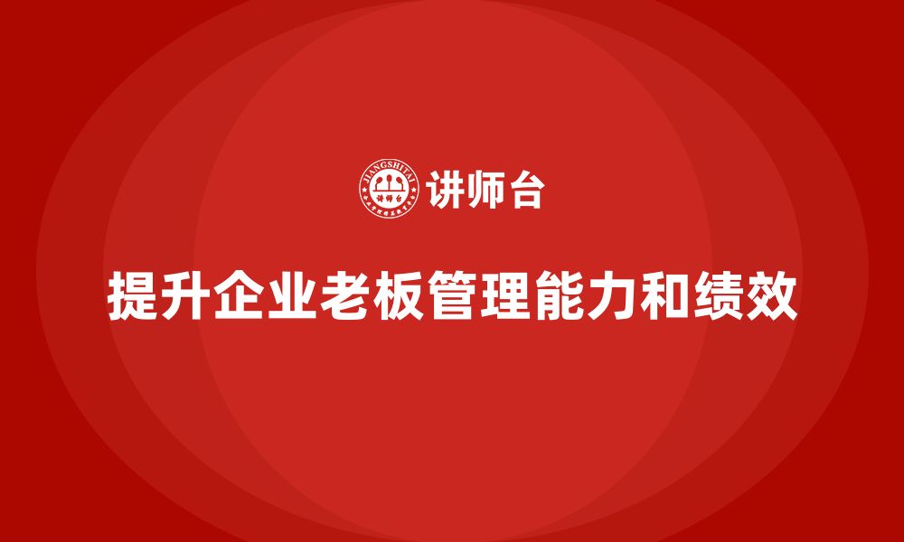 文章企业老板培训课程，如何提升老板的组织协调与团队执行力的缩略图