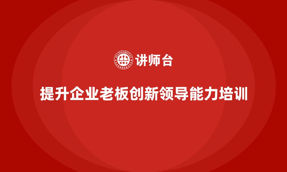 文章企业老板培训课程，如何通过培训提升老板的创新领导能力的缩略图