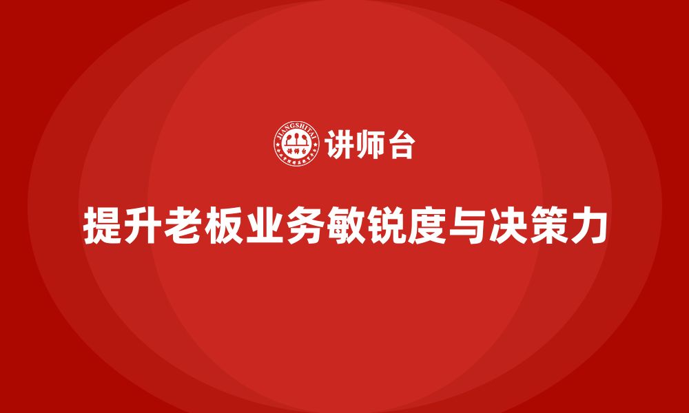 文章企业老板培训课程，如何提升老板的业务敏锐度与决策执行力的缩略图