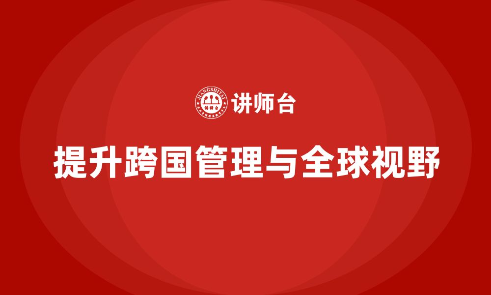 文章企业老板培训课程，如何帮助老板提升跨国管理与全球化视野的缩略图