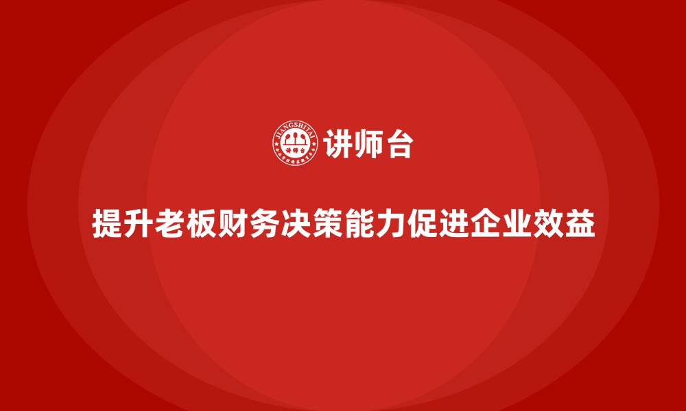 文章企业老板培训课程，如何提升老板的财务决策与公司效益的缩略图