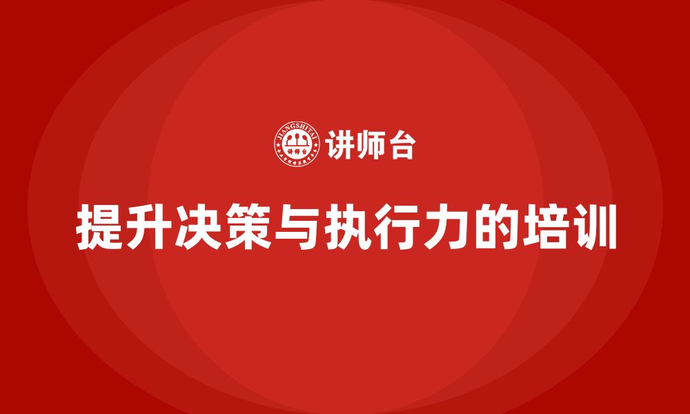 文章企业老板培训课程，如何通过培训提升老板的决策能力与执行力的缩略图