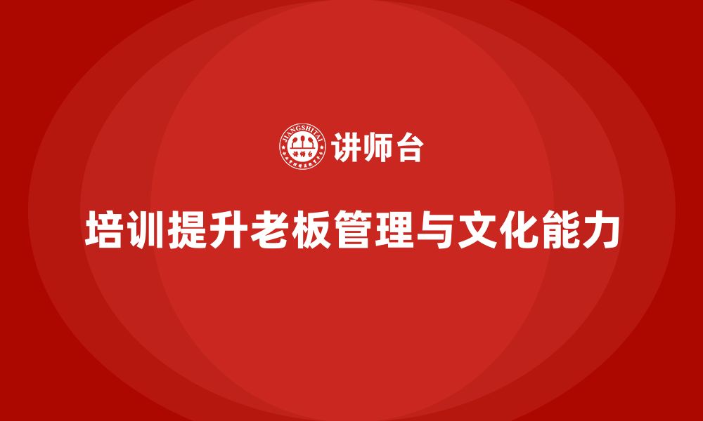 文章企业老板培训课程，如何帮助老板提升管理能力与组织文化的缩略图