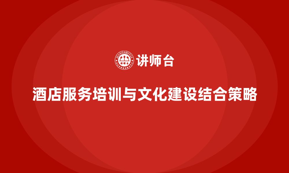 文章酒店服务培训内容与企业文化建设相结合的策略的缩略图