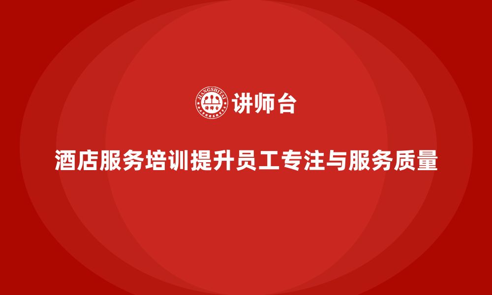 文章酒店服务培训内容如何帮助员工在工作中保持高度专注？的缩略图