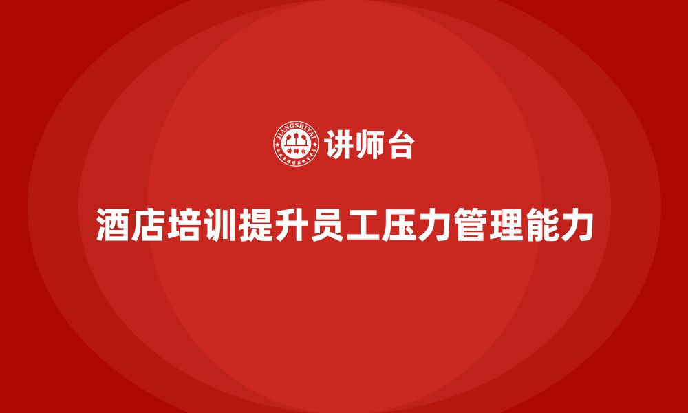 文章酒店服务培训内容如何帮助员工提升工作压力管理能力？的缩略图