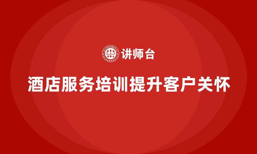 文章酒店服务培训内容如何提升员工的客户关怀服务？的缩略图