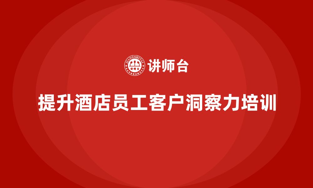 文章酒店服务培训内容如何帮助员工提升客户洞察力？的缩略图