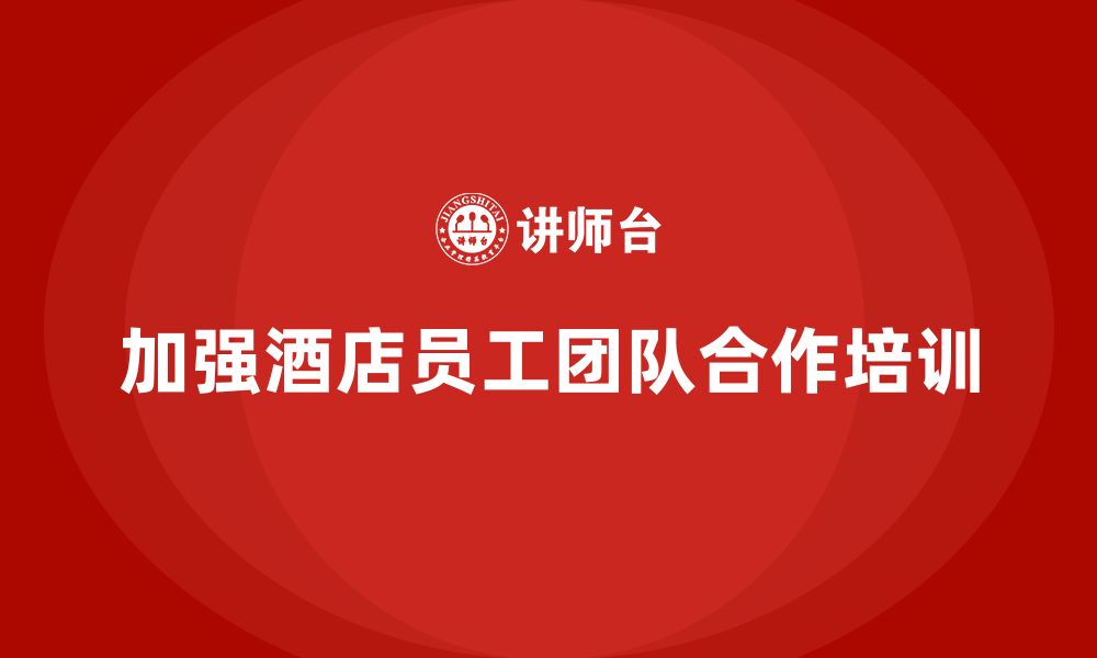 文章酒店服务培训内容如何加强员工团队合作意识？的缩略图