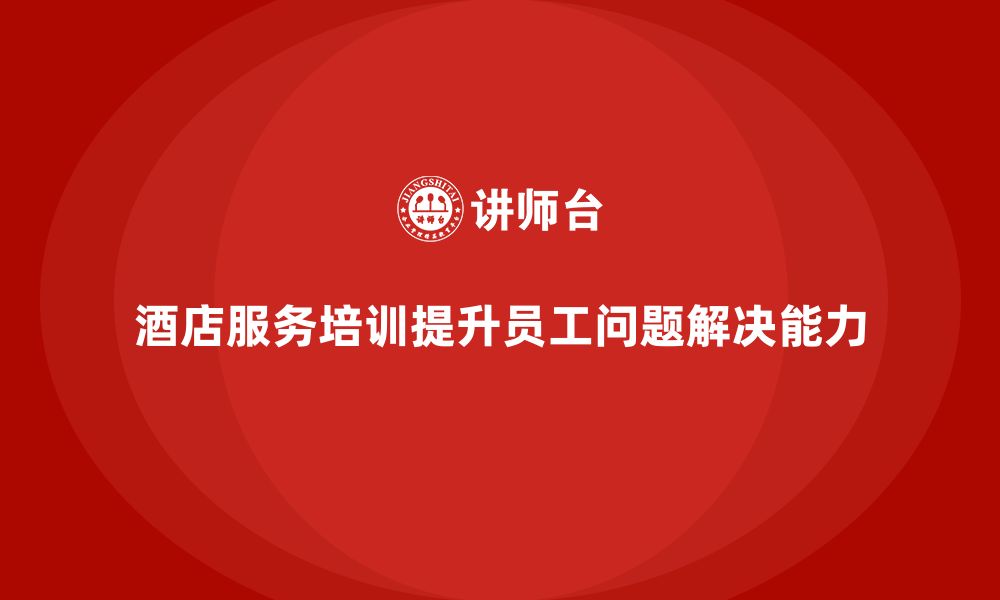 文章酒店服务培训内容如何培养员工解决问题的能力？的缩略图