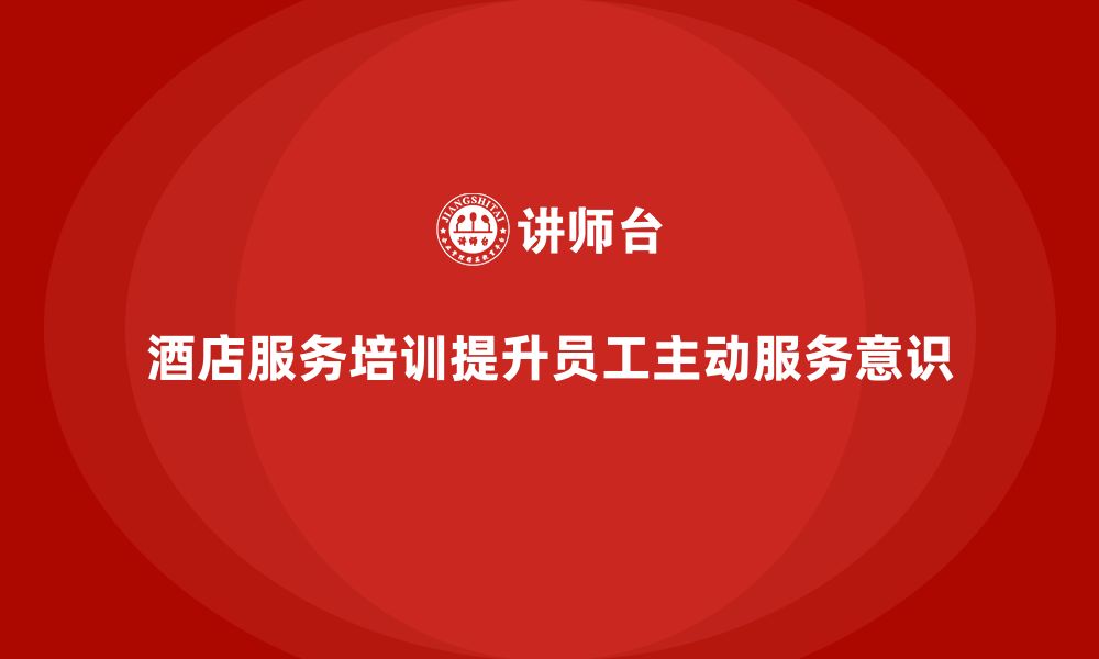 文章酒店服务培训内容如何帮助员工提升主动服务意识？的缩略图