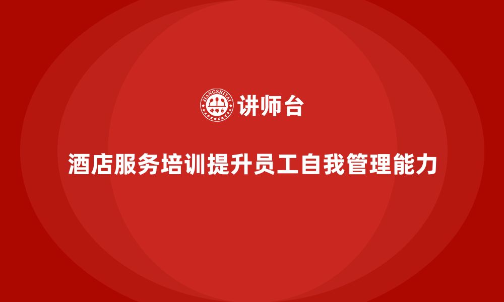 文章酒店服务培训内容如何培养员工服务自我管理能力？的缩略图