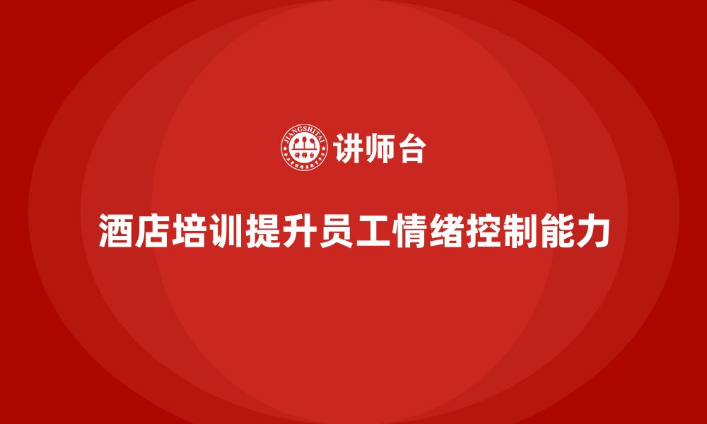 文章酒店服务培训内容如何培养员工服务过程情绪控制？的缩略图